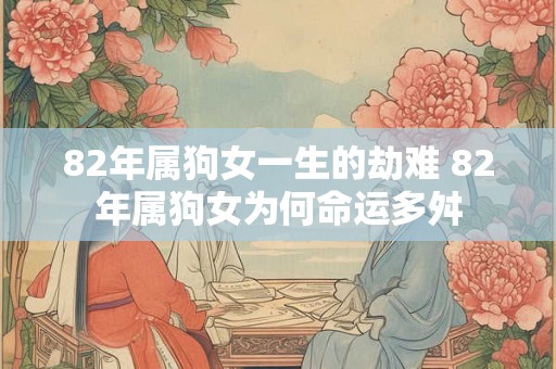 82年属狗女一生的劫难 82年属狗女为何命运多舛 82年属狗女一生的劫难 82年属狗女为何命运多舛
