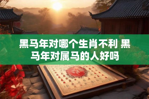 黑马年对哪个生肖不利 黑马年对属马的人好吗