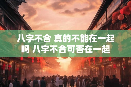八字不合 真的不能在一起吗 八字不合可否在一起