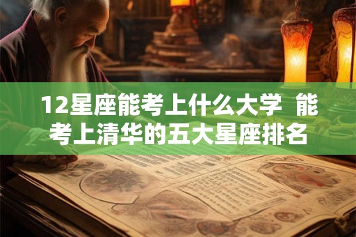 12星座能考上什么大学  能考上清华的五大星座排名