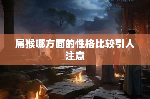 属猴哪方面的性格比较引人注意
