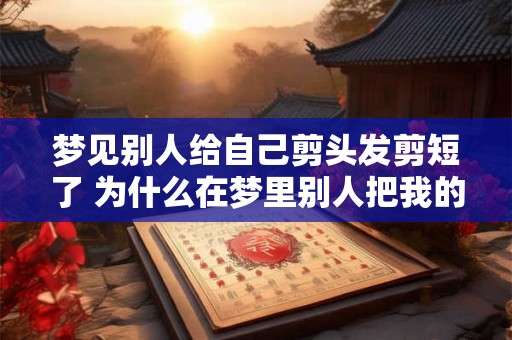 梦见别人给自己剪头发剪短了 为什么在梦里别人把我的头发剪短了