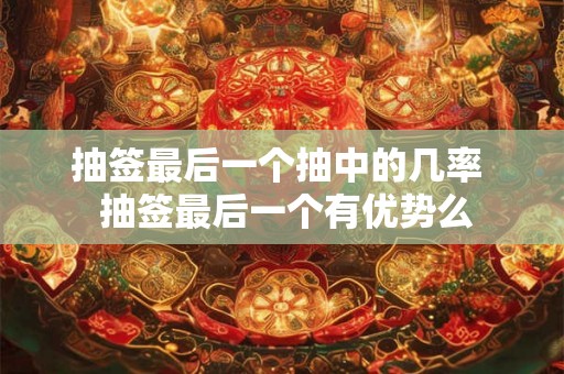 抽签最后一个抽中的几率  抽签最后一个有优势么