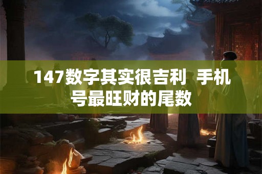147数字其实很吉利  手机号最旺财的尾数