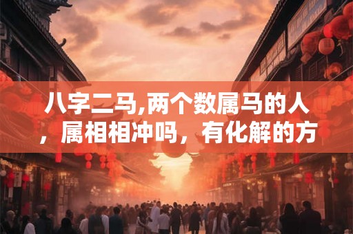 八字二马,两个数属马的人，属相相冲吗，有化解的方法吗
