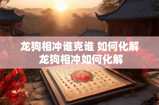 龙狗相冲谁克谁 如何化解 龙狗相冲如何化解 龙狗相冲谁克谁 如何化解 龙狗相冲如何化解