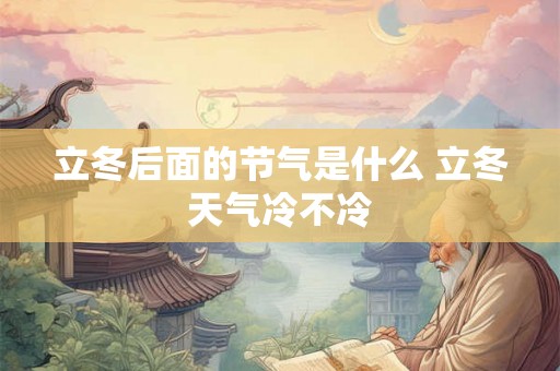 立冬后面的节气是什么 立冬天气冷不冷 立冬后面的节气是什么 立冬天气冷不冷