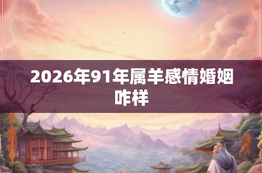2026年91年属羊感情婚姻咋样