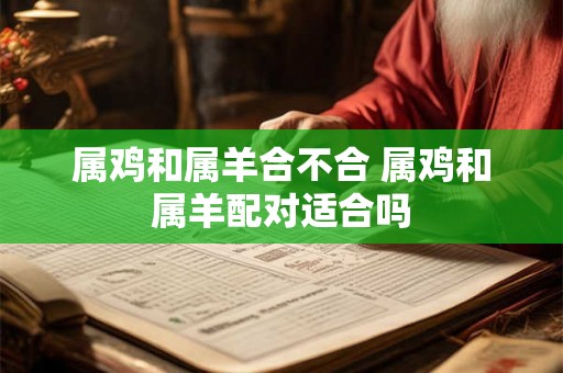 属鸡和属羊合不合 属鸡和属羊配对适合吗