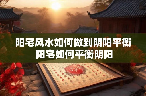 阳宅风水如何做到阴阳平衡 阳宅如何平衡阴阳