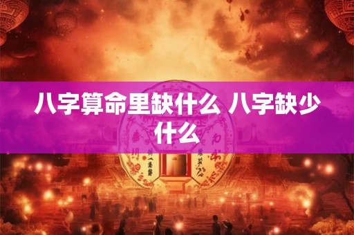 八字算命里缺什么 八字缺少什么