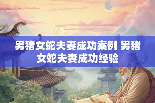 男猪女蛇夫妻成功案例 男猪女蛇夫妻成功经验