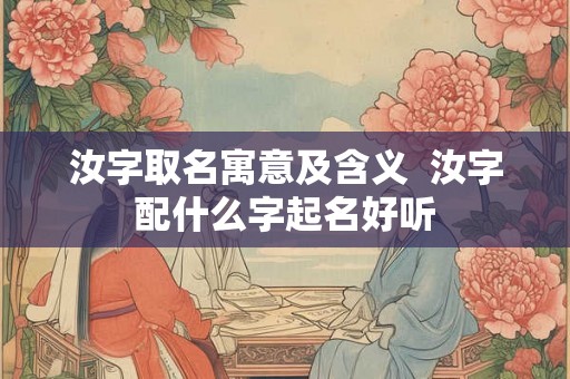汝字取名寓意及含义  汝字配什么字起名好听