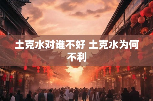 土克水对谁不好 土克水为何不利