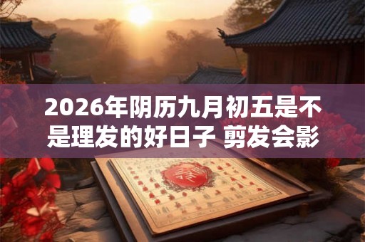 2026年阴历九月初五是不是理发的好日子 剪发会影响运势不 2026年阴历九月初五是不是理发的好日子 剪发会影响运势不