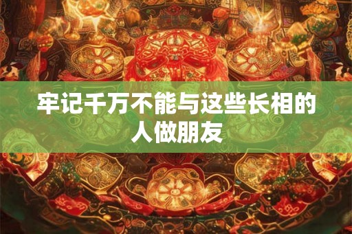 牢记千万不能与这些长相的人做朋友
