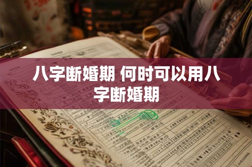 八字断婚期 何时可以用八字断婚期