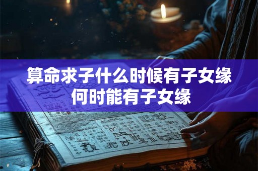 算命求子什么时候有子女缘 何时能有子女缘