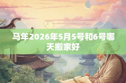 马年2026年5月5号和6号哪天搬家好