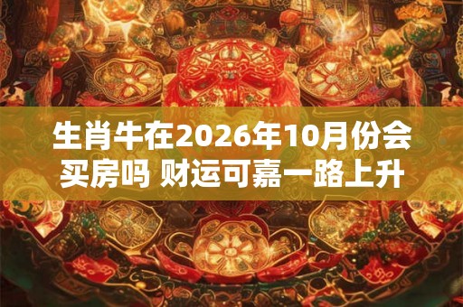 生肖牛在2026年10月份会买房吗 财运可嘉一路上升