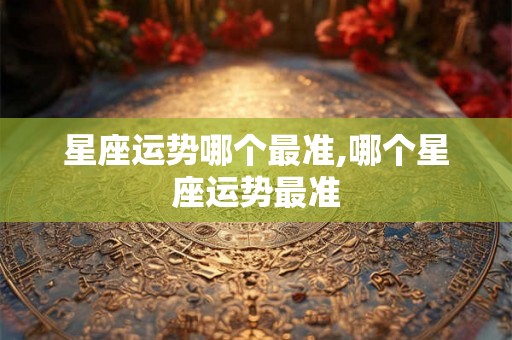 星座运势哪个最准,哪个星座运势最准