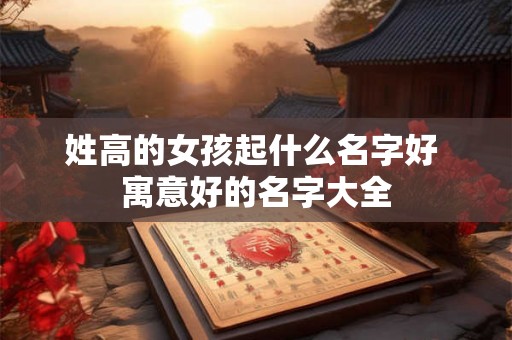 姓高的女孩起什么名字好 寓意好的名字大全