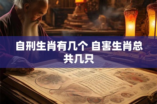 自刑生肖有几个 自害生肖总共几只