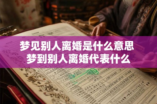 梦见别人离婚是什么意思 梦到别人离婚代表什么