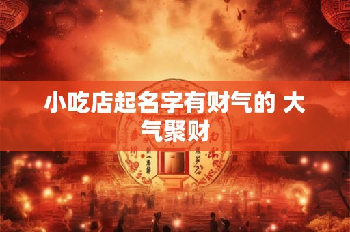 小吃店起名字有财气的 大气聚财 小吃店起名字有财气的 大气聚财