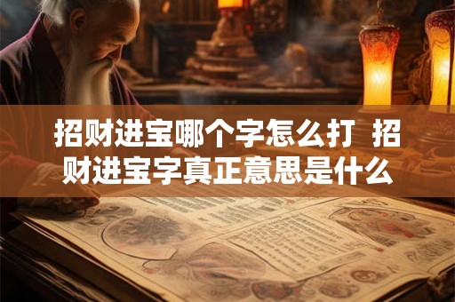 招财进宝哪个字怎么打 招财进宝字真正意思是什么 招财进宝哪个字怎么打 招财进宝字真正意思是什么