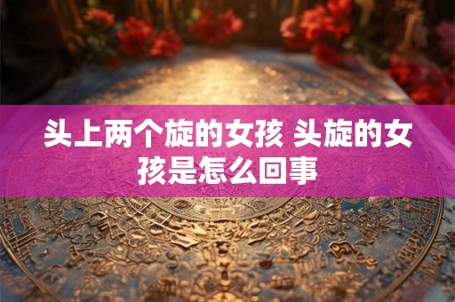 头上两个旋的女孩 头旋的女孩是怎么回事