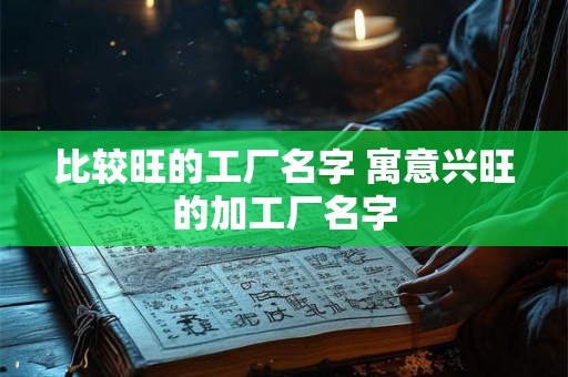 比较旺的工厂名字 寓意兴旺的加工厂名字 比较旺的工厂名字 寓意兴旺的加工厂名字