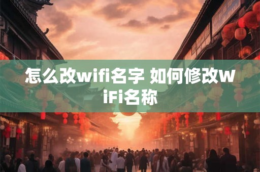 怎么改wifi名字 如何修改WiFi名称