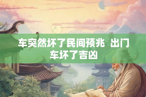 车突然坏了民间预兆  出门车坏了吉凶