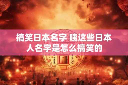 搞笑日本名字 咦这些日本人名字是怎么搞笑的 搞笑日本名字 咦这些日本人名字是怎么搞笑的