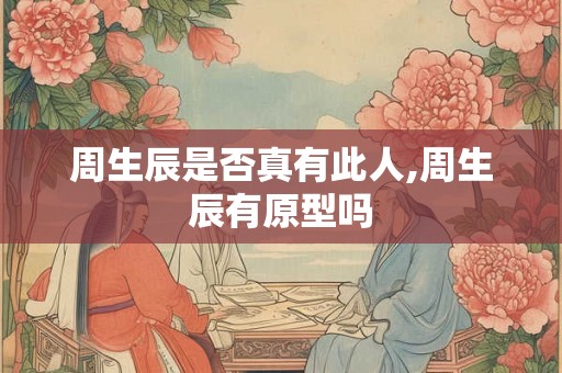 周生辰是否真有此人,周生辰有原型吗 周生辰是否真有此人,周生辰有原型吗