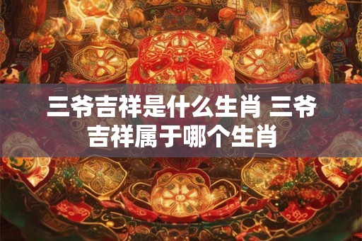 三爷吉祥是什么生肖 三爷吉祥属于哪个生肖