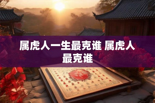 属虎人一生最克谁 属虎人最克谁