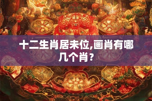 十二生肖居未位,画肖有哪几个肖? 十二生肖居未位,画肖有哪几个肖?