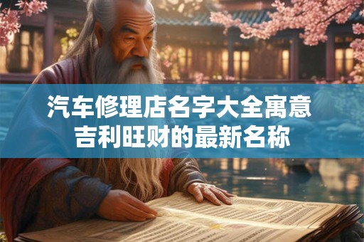 汽车修理店名字大全寓意 吉利旺财的最新名称 汽车修理店名字大全寓意 吉利旺财的最新名称