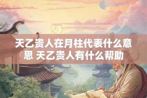 天乙贵人在月柱代表什么意思 天乙贵人有什么帮助