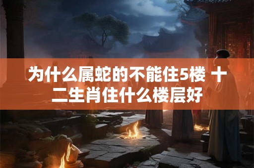 为什么属蛇的不能住5楼 十二生肖住什么楼层好