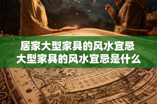 居家大型家具的风水宜忌 大型家具的风水宜忌是什么
