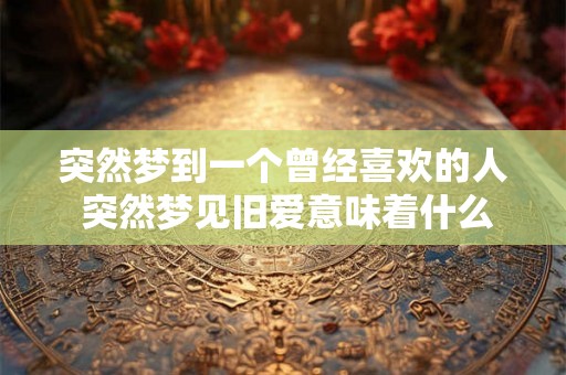 突然梦到一个曾经喜欢的人 突然梦见旧爱意味着什么