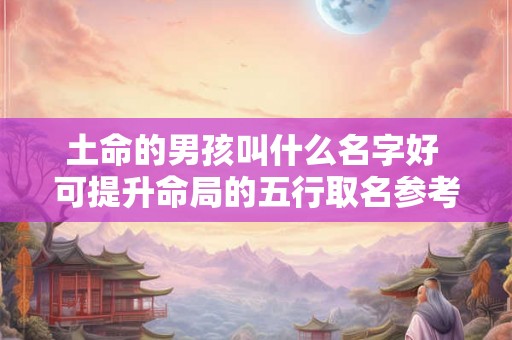 土命的男孩叫什么名字好 可提升命局的五行取名参考
