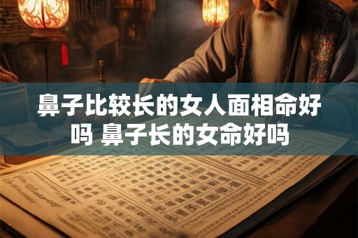 鼻子比较长的女人面相命好吗 鼻子长的女命好吗