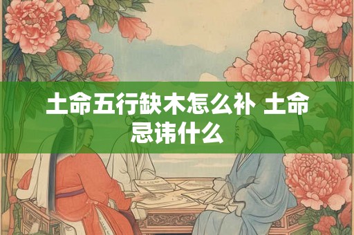土命五行缺木怎么补 土命忌讳什么