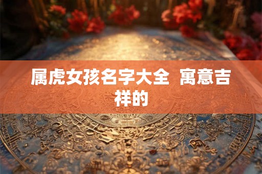 属虎女孩名字大全  寓意吉祥的