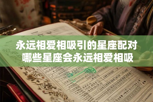 永远相爱相吸引的星座配对 哪些星座会永远相爱相吸引