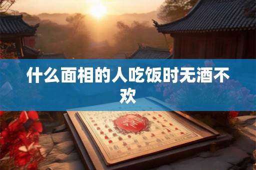 什么面相的人吃饭时无酒不欢